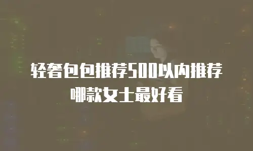 轻奢包包推荐500以内推荐哪款女士最好看