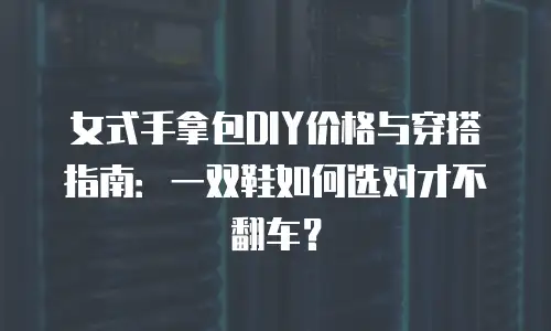 女式手拿包DIY价格与穿搭指南：一双鞋如何选对才不翻车？