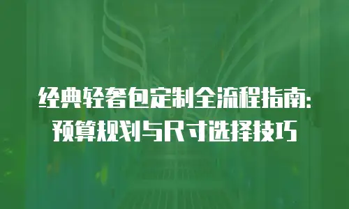 经典轻奢包定制全流程指南：预算规划与尺寸选择技巧