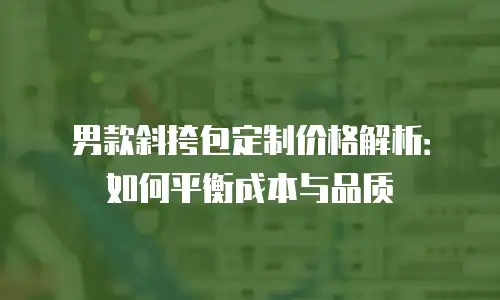 男款斜挎包定制价格解析：如何平衡成本与品质