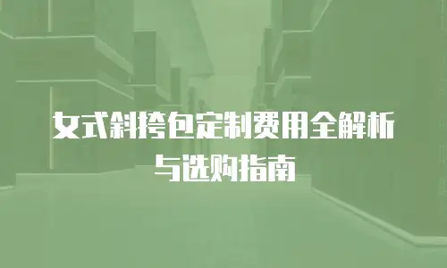 女式斜挎包定制费用全解析与选购指南