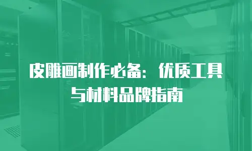 皮雕画制作必备：优质工具与材料品牌指南