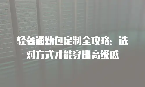 轻奢通勤包定制全攻略：选对方式才能穿出高级感