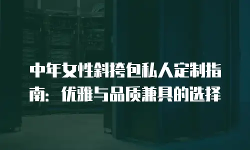中年女性斜挎包私人定制指南：优雅与品质兼具的选择