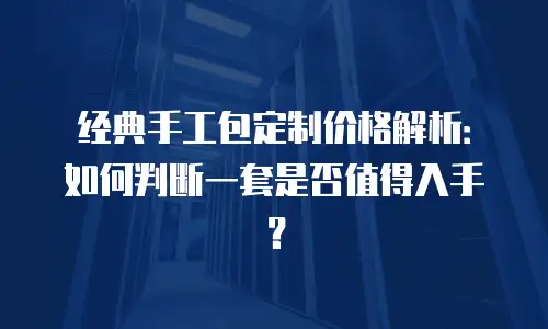 经典手工包定制价格解析：如何判断一套是否值得入手？