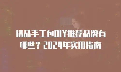 精品手工包DIY推荐品牌有哪些？2024年实用指南