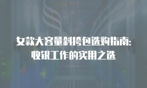 女款大容量斜挎包选购指南：收银工作的实用之选