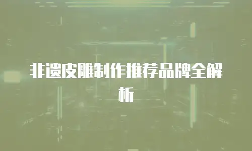 非遗皮雕制作推荐品牌全解析