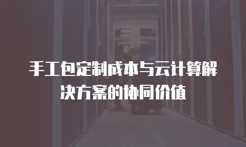 手工包定制成本与云计算解决方案的协同价值
