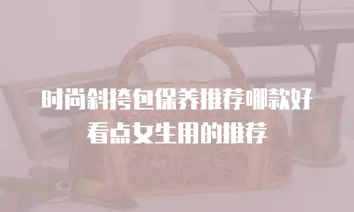 时尚斜挎包保养推荐哪款好看点女生用的推荐