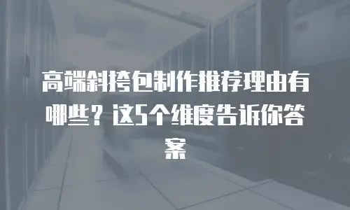 高端斜挎包制作推荐理由有哪些？这5个维度告诉你答案