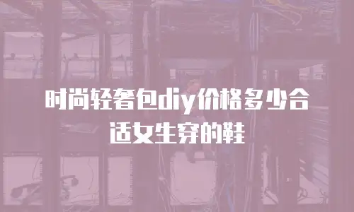 时尚轻奢包diy价格多少合适女生穿的鞋