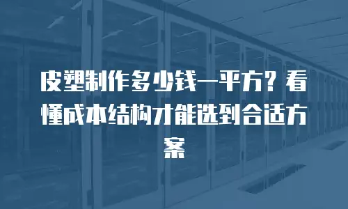 皮塑制作多少钱一平方？看懂成本结构才能选到合适方案