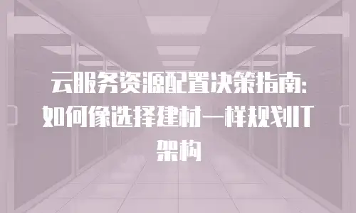 云服务资源配置决策指南：如何像选择建材一样规划IT架构