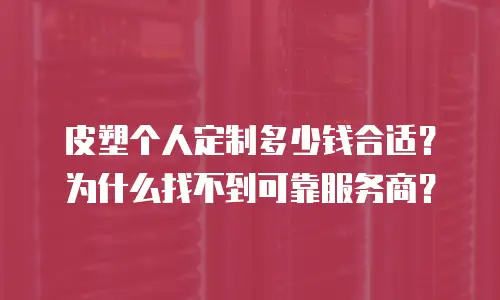 皮塑个人定制多少钱合适？为什么找不到可靠服务商？