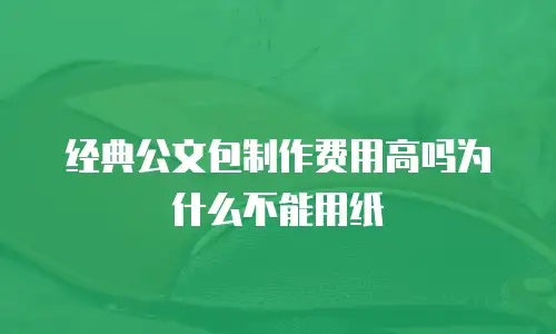 经典公文包制作费用高吗为什么不能用纸