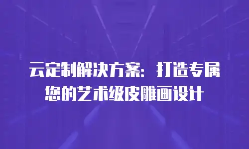 云定制解决方案：打造专属您的艺术级皮雕画设计