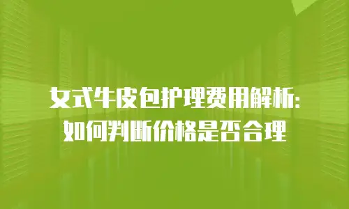 女式牛皮包护理费用解析：如何判断价格是否合理