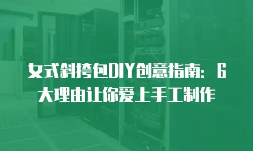 女式斜挎包DIY创意指南：6大理由让你爱上手工制作