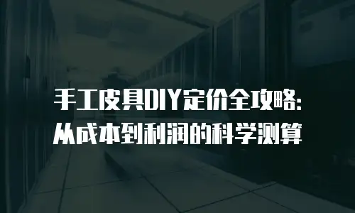手工皮具DIY定价全攻略：从成本到利润的科学测算