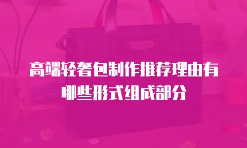 高端轻奢包制作推荐理由有哪些形式组成部分