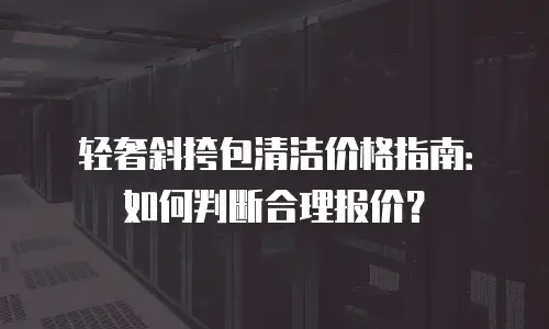 轻奢斜挎包清洁价格指南：如何判断合理报价？