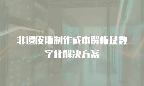 非遗皮雕制作成本解析及数字化解决方案