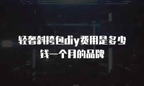 轻奢斜挎包diy费用是多少钱一个月的品牌