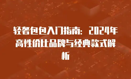 轻奢包包入门指南：2024年高性价比品牌与经典款式解析