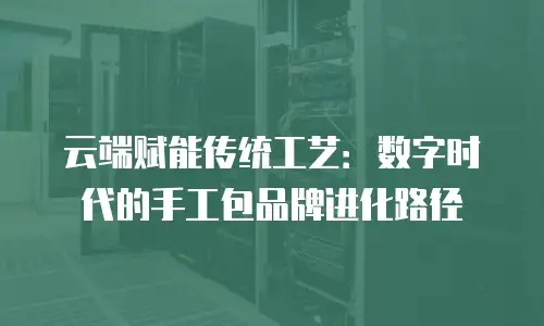 云端赋能传统工艺：数字时代的手工包品牌进化路径