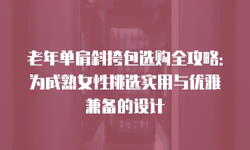 老年单肩斜挎包选购全攻略：为成熟女性挑选实用与优雅兼备的设计