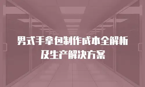 男式手拿包制作成本全解析及生产解决方案