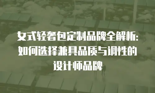 女式轻奢包定制品牌全解析：如何选择兼具品质与调性的设计师品牌
