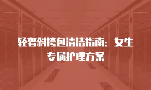 轻奢斜挎包清洁指南：女生专属护理方案