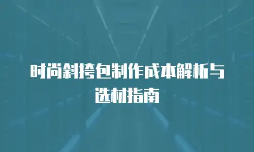 时尚斜挎包制作成本解析与选材指南