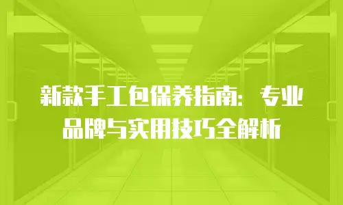 新款手工包保养指南：专业品牌与实用技巧全解析