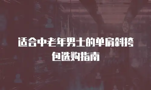 适合中老年男士的单肩斜挎包选购指南