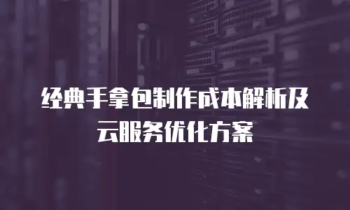 经典手拿包制作成本解析及云服务优化方案