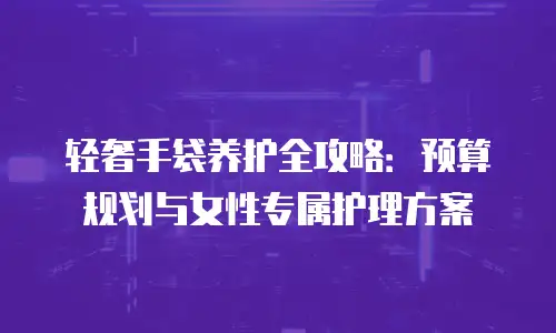 轻奢手袋养护全攻略：预算规划与女性专属护理方案
