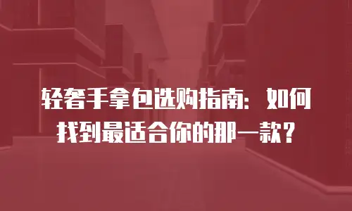 轻奢手拿包选购指南：如何找到最适合你的那一款？