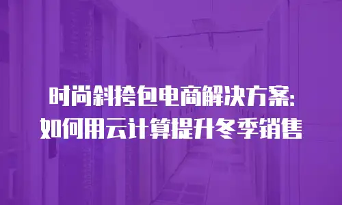 时尚斜挎包电商解决方案：如何用云计算提升冬季销售