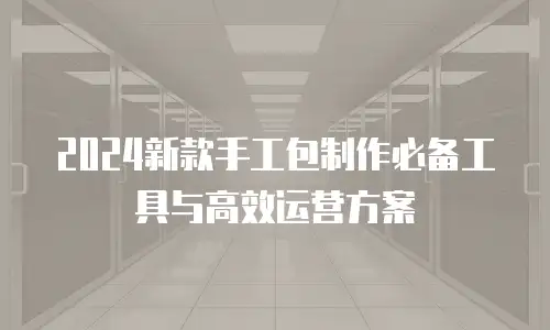 2024新款手工包制作必备工具与高效运营方案