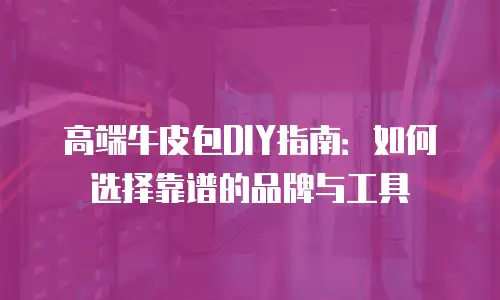 高端牛皮包DIY指南：如何选择靠谱的品牌与工具