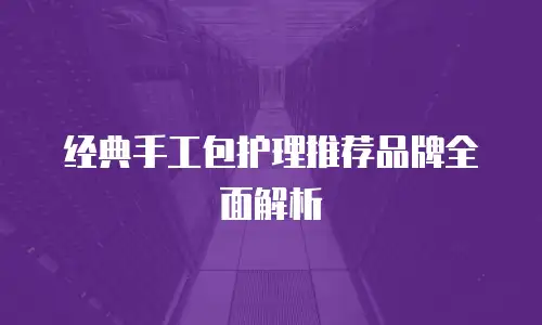 经典手工包护理推荐品牌全面解析