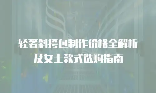 轻奢斜挎包制作价格全解析及女士款式选购指南
