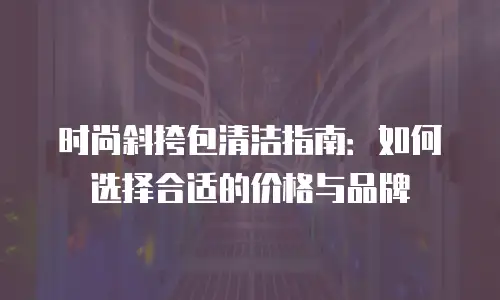 时尚斜挎包清洁指南：如何选择合适的价格与品牌