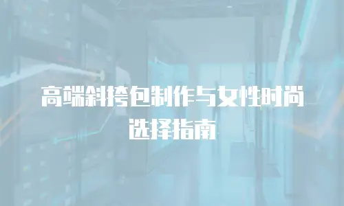 高端斜挎包制作与女性时尚选择指南