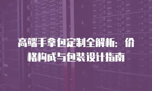 高端手拿包定制全解析：价格构成与包装设计指南