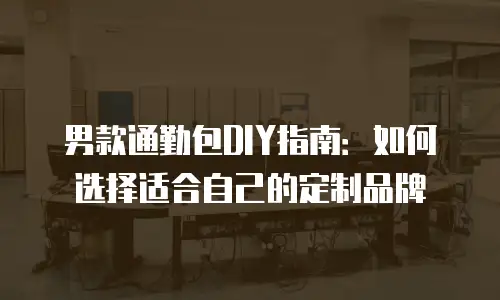 男款通勤包DIY指南：如何选择适合自己的定制品牌