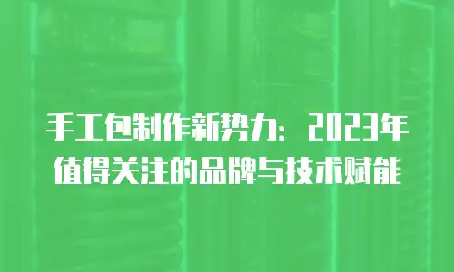 手工包制作新势力：2023年值得关注的品牌与技术赋能